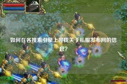 如何在各搜索引擎上尋找關(guān)于私服發(fā)布網(wǎng)的信息？