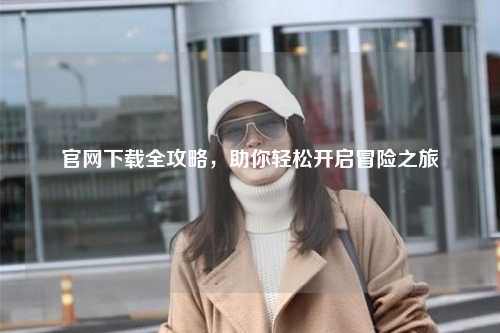 官網(wǎng)下載全攻略，助你輕松開啟冒險之旅