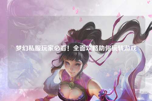 夢幻私服玩家必看！全面攻略助你玩轉(zhuǎn)游戲