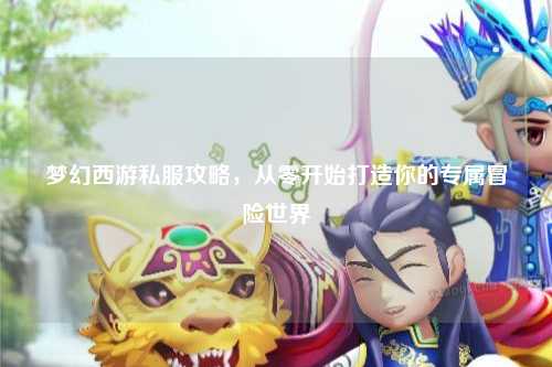 夢幻西游私服攻略，從零開始打造你的專屬冒險(xiǎn)世界