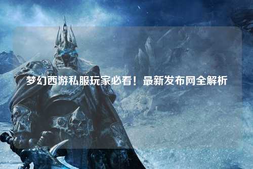 夢(mèng)幻西游私服玩家必看！最新發(fā)布網(wǎng)全解析