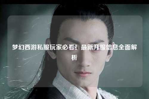 夢幻西游私服玩家必看！最新開服信息全面解析