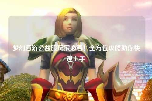 夢幻西游公益服玩家必看！全方位攻略助你快速上手