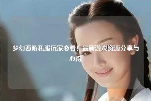 夢(mèng)幻西游私服玩家必看！最新游戲資源分享與心得