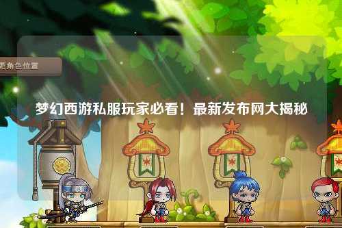 夢(mèng)幻西游私服玩家必看！最新發(fā)布網(wǎng)大揭秘