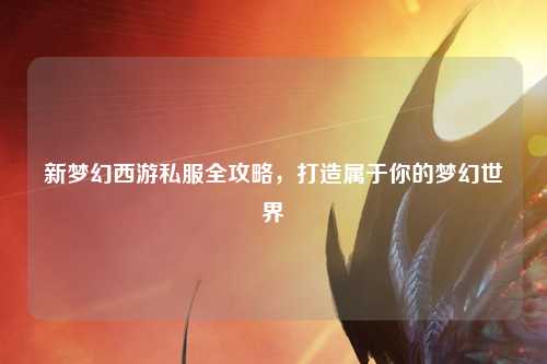 新夢幻西游私服全攻略，打造屬于你的夢幻世界