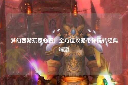 夢(mèng)幻西游玩家必看！全方位攻略帶你玩轉(zhuǎn)經(jīng)典端游
