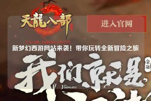 新夢(mèng)幻西游網(wǎng)站來(lái)襲！帶你玩轉(zhuǎn)全新冒險(xiǎn)之旅