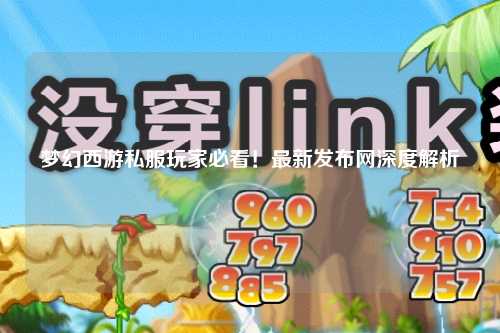 夢幻西游私服玩家必看！最新發(fā)布網(wǎng)深度解析