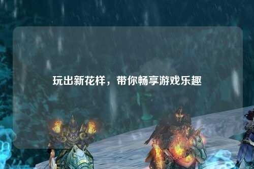 玩出新花樣，帶你暢享游戲樂(lè)趣