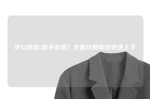 夢(mèng)幻西游2新手必看！全面攻略助你快速上手