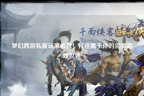 夢(mèng)幻西游私服玩家必看！打造屬于你的完美游戲世界
