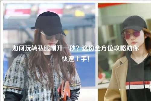 如何玩轉(zhuǎn)私服剛開一秒？這份全方位攻略助你快速上手！