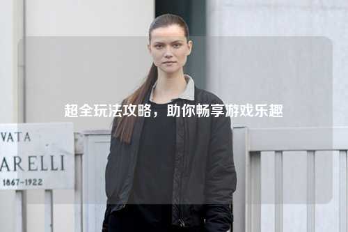 超全玩法攻略，助你暢享游戲樂趣