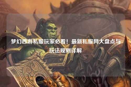 夢(mèng)幻西游私服玩家必看！最新私服網(wǎng)大盤點(diǎn)與玩法規(guī)則詳解