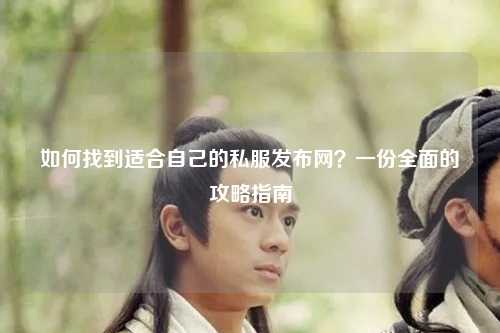 如何找到適合自己的私服發(fā)布網(wǎng)？一份全面的攻略指南