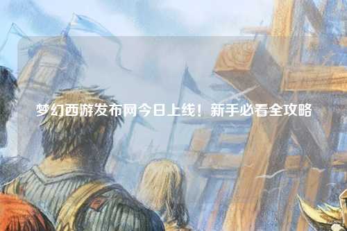 夢幻西游發(fā)布網(wǎng)今日上線！新手必看全攻略
