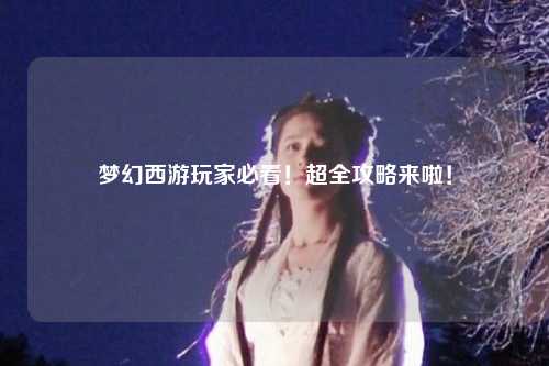 夢幻西游玩家必看！超全攻略來啦！