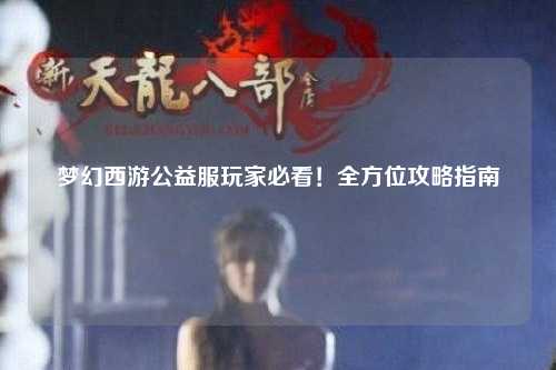 夢幻西游公益服玩家必看！全方位攻略指南