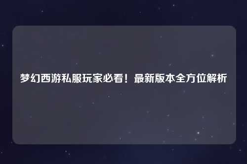 夢(mèng)幻西游私服玩家必看！最新版本全方位解析