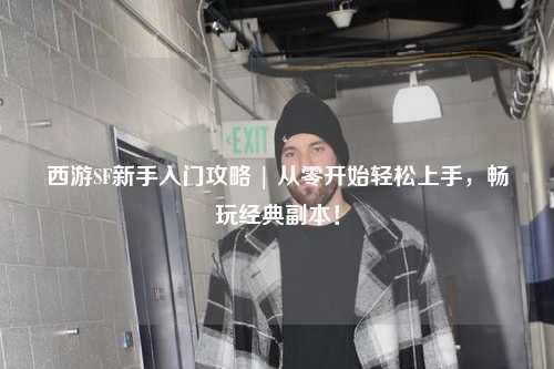 西游SF新手入門攻略 | 從零開始輕松上手，暢玩經(jīng)典副本！