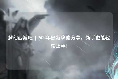 夢幻西游吧 | 2024年最新攻略分享，新手也能輕松上手！