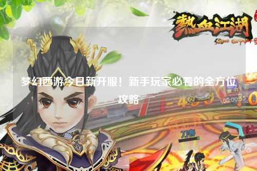 夢(mèng)幻西游今日新開服！新手玩家必看的全方位攻略