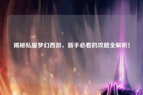 揭秘私服夢(mèng)幻西游，新手必看的攻略全解析！