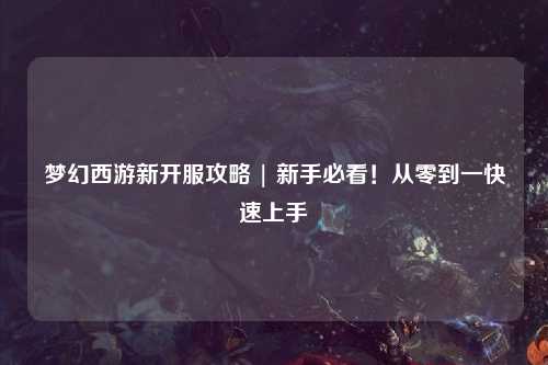 夢(mèng)幻西游新開服攻略 | 新手必看！從零到一快速上手