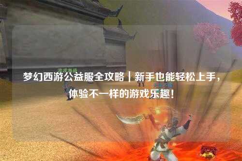 夢幻西游公益服全攻略｜新手也能輕松上手，體驗(yàn)不一樣的游戲樂趣！