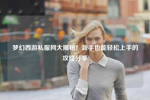夢(mèng)幻西游私服網(wǎng)大揭秘！新手也能輕松上手的攻略分享?