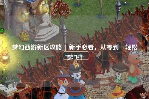 夢(mèng)幻西游新區(qū)攻略 | 新手必看，從零到一輕松起飛！