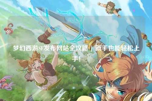 夢幻西游SF發(fā)布網(wǎng)站全攻略 | 新手也能輕松上手！